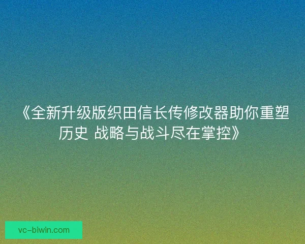 《全新升级版织田信长传修改器助你重塑历史 战略与战斗尽在掌控》