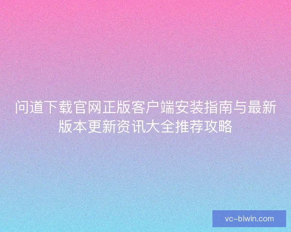 问道下载官网正版客户端安装指南与最新版本更新资讯大全推荐攻略